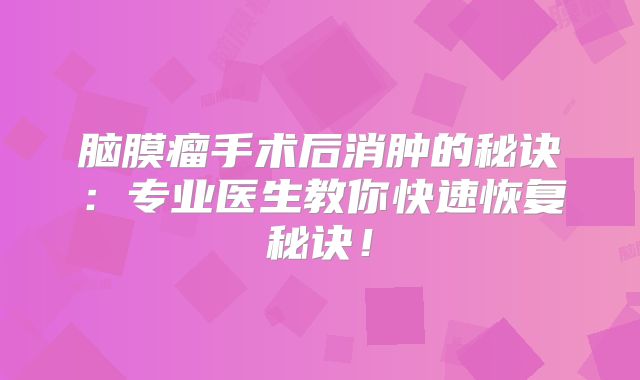 脑膜瘤手术后消肿的秘诀：专业医生教你快速恢复秘诀！