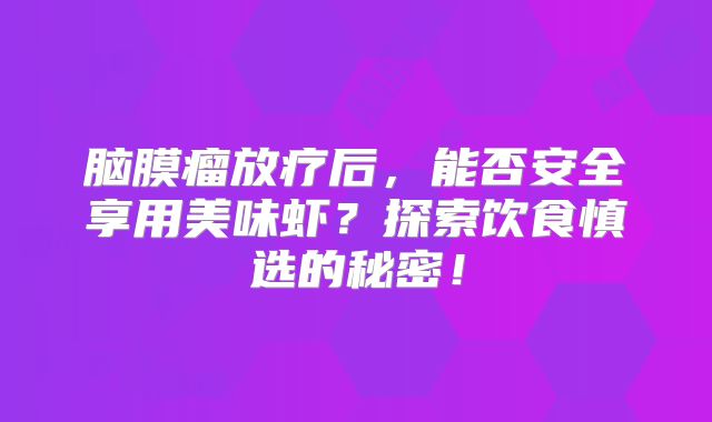 脑膜瘤放疗后，能否安全享用美味虾？探索饮食慎选的秘密！