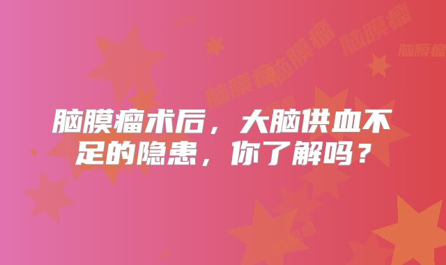 脑膜瘤术后，大脑供血不足的隐患，你了解吗？