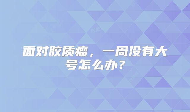 面对胶质瘤，一周没有大号怎么办？