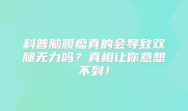 科普脑膜瘤真的会导致双腿无力吗？真相让你意想不到！