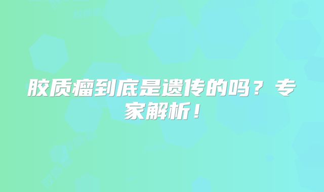 胶质瘤到底是遗传的吗？专家解析！