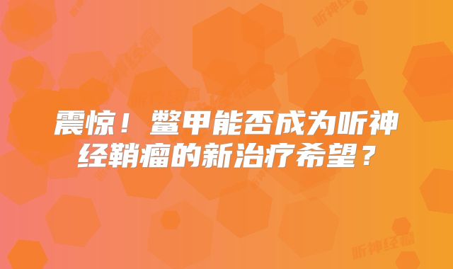 震惊！鳖甲能否成为听神经鞘瘤的新治疗希望？