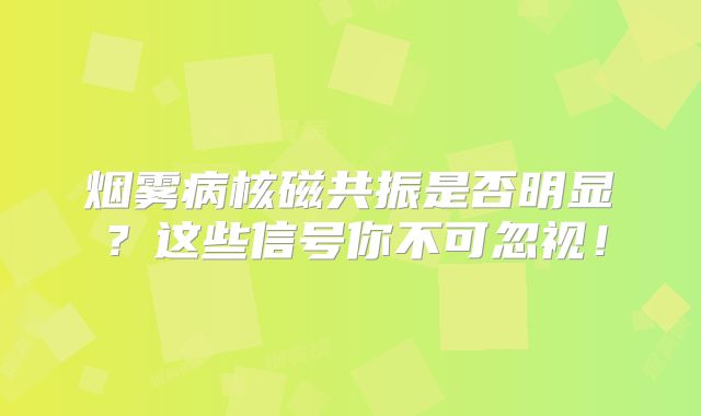 烟雾病核磁共振是否明显？这些信号你不可忽视！