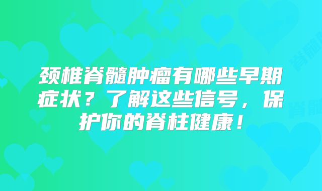 颈椎脊髓肿瘤有哪些早期症状？了解这些信号，保护你的脊柱健康！