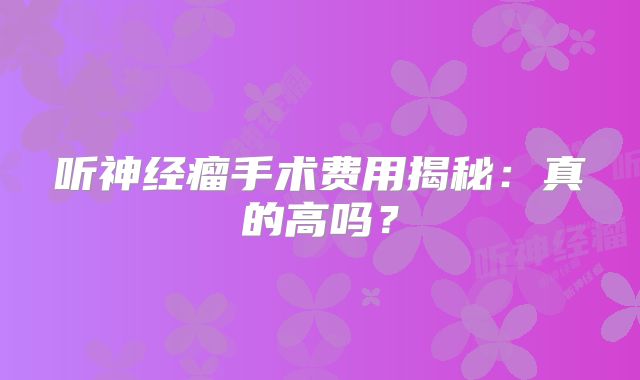 听神经瘤手术费用揭秘：真的高吗？