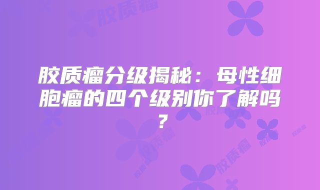 胶质瘤分级揭秘：母性细胞瘤的四个级别你了解吗？