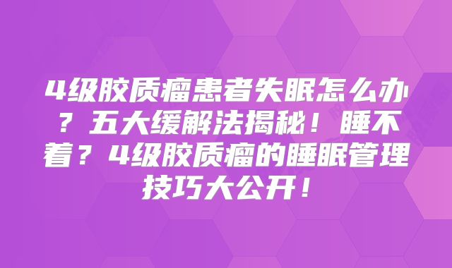 4级胶质瘤患者失眠怎么办？五大缓解法揭秘！睡不着？4级胶质瘤的睡眠管理技巧大公开！