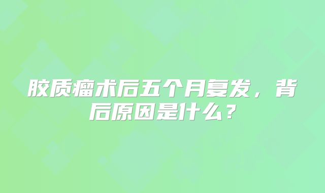 胶质瘤术后五个月复发，背后原因是什么？