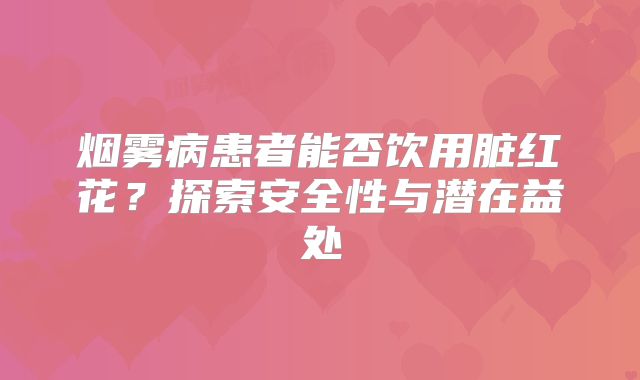 烟雾病患者能否饮用脏红花？探索安全性与潜在益处