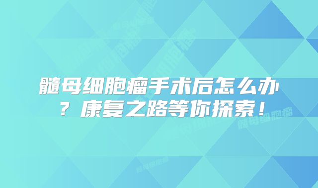 髓母细胞瘤手术后怎么办？康复之路等你探索！