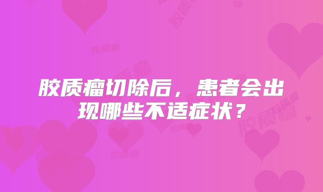 胶质瘤切除后，患者会出现哪些不适症状？