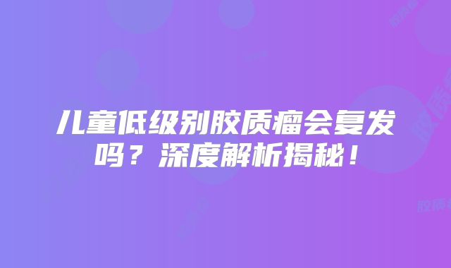 儿童低级别胶质瘤会复发吗？深度解析揭秘！