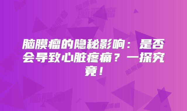 脑膜瘤的隐秘影响：是否会导致心脏疼痛？一探究竟！