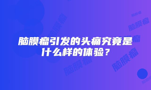 脑膜瘤引发的头痛究竟是什么样的体验？