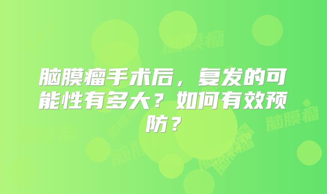脑膜瘤手术后，复发的可能性有多大？如何有效预防？