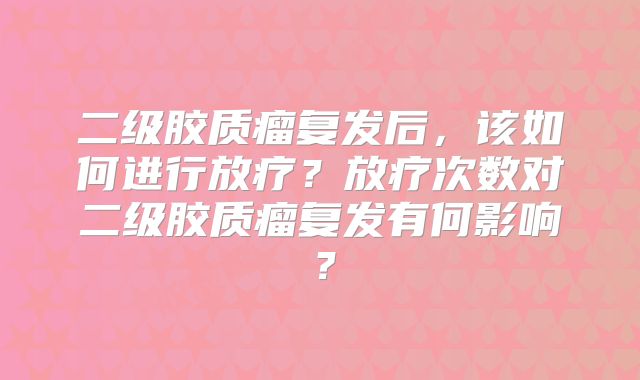 二级胶质瘤复发后，该如何进行放疗？放疗次数对二级胶质瘤复发有何影响？