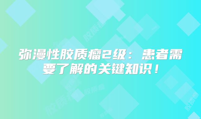 弥漫性胶质瘤2级：患者需要了解的关键知识！