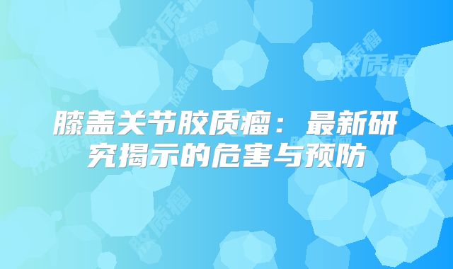 膝盖关节胶质瘤：最新研究揭示的危害与预防