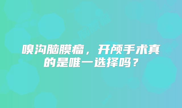 嗅沟脑膜瘤，开颅手术真的是唯一选择吗？