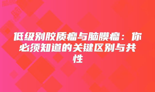 低级别胶质瘤与脑膜瘤：你必须知道的关键区别与共性