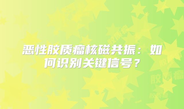 恶性胶质瘤核磁共振：如何识别关键信号？