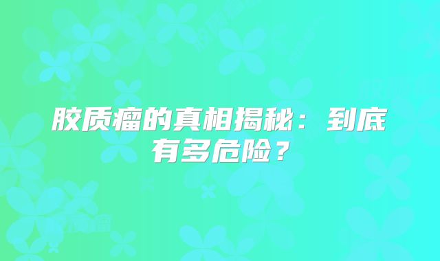 胶质瘤的真相揭秘：到底有多危险？