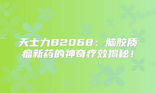 天士力B2068：脑胶质瘤新药的神奇疗效揭秘！