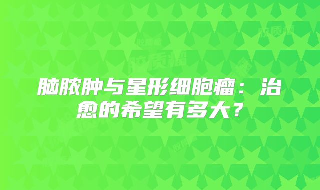 脑脓肿与星形细胞瘤：治愈的希望有多大？