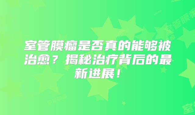 室管膜瘤是否真的能够被治愈？揭秘治疗背后的最新进展！