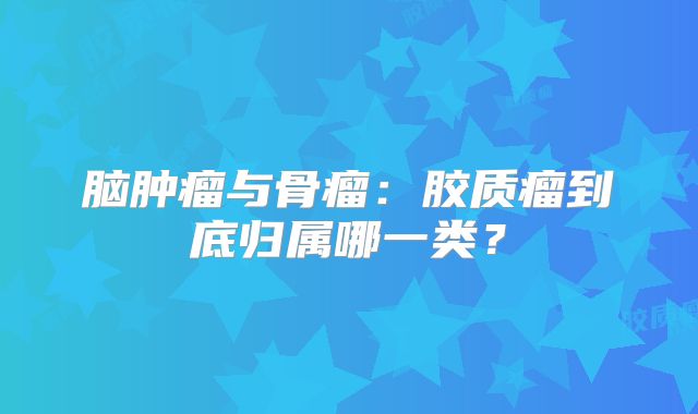 脑肿瘤与骨瘤：胶质瘤到底归属哪一类？