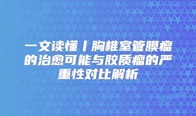 一文读懂丨胸椎室管膜瘤的治愈可能与胶质瘤的严重性对比解析