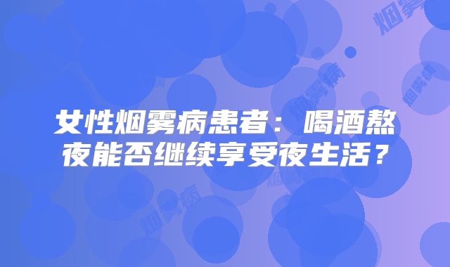 女性烟雾病患者：喝酒熬夜能否继续享受夜生活？