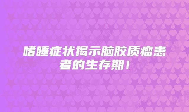 嗜睡症状揭示脑胶质瘤患者的生存期！