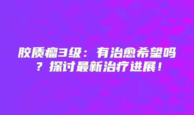 胶质瘤3级：有治愈希望吗？探讨最新治疗进展！
