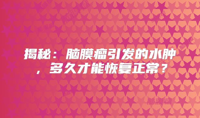 揭秘：脑膜瘤引发的水肿，多久才能恢复正常？