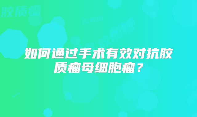 如何通过手术有效对抗胶质瘤母细胞瘤？