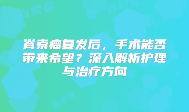 脊索瘤复发后，手术能否带来希望？深入解析护理与治疗方向