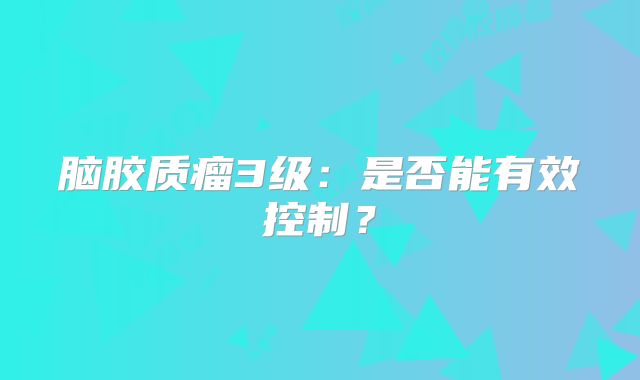 脑胶质瘤3级：是否能有效控制？