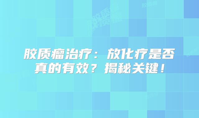 胶质瘤治疗：放化疗是否真的有效？揭秘关键！