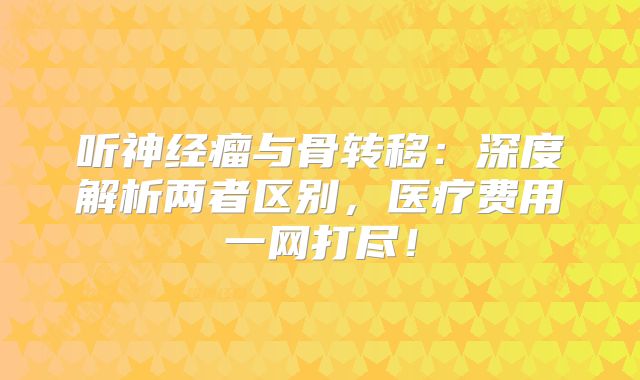 听神经瘤与骨转移：深度解析两者区别，医疗费用一网打尽！