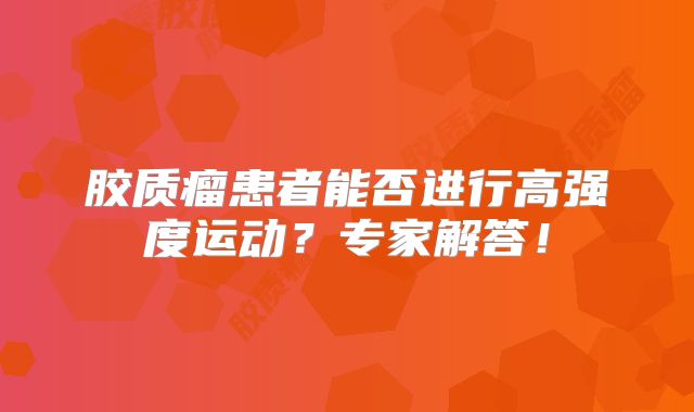 胶质瘤患者能否进行高强度运动？专家解答！