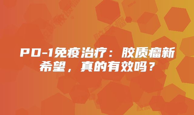 PD-1免疫治疗：胶质瘤新希望，真的有效吗？