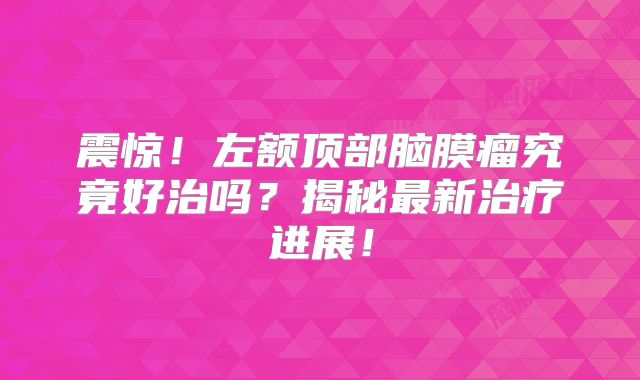 震惊！左额顶部脑膜瘤究竟好治吗？揭秘最新治疗进展！