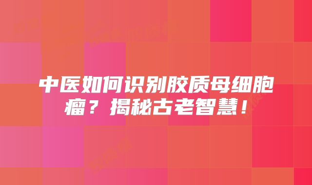中医如何识别胶质母细胞瘤？揭秘古老智慧！