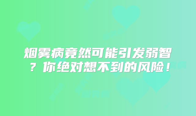 烟雾病竟然可能引发弱智？你绝对想不到的风险！