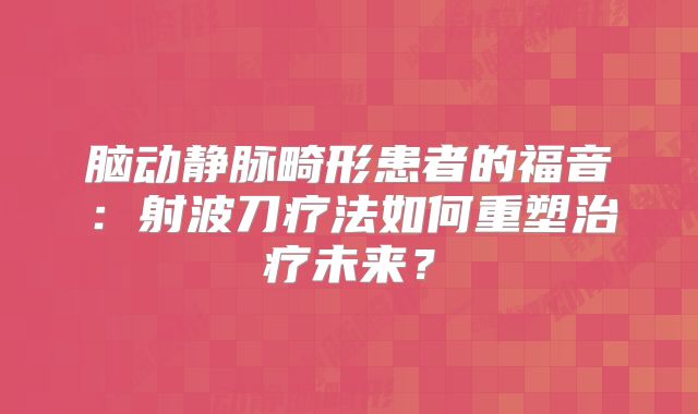 脑动静脉畸形患者的福音：射波刀疗法如何重塑治疗未来？