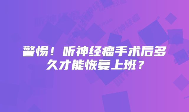 警惕！听神经瘤手术后多久才能恢复上班？