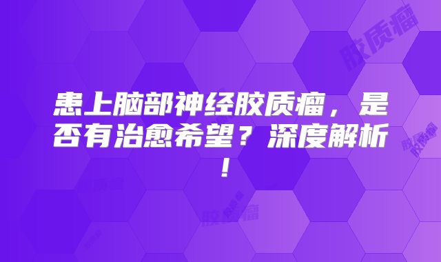 患上脑部神经胶质瘤，是否有治愈希望？深度解析！