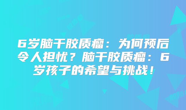 6岁脑干胶质瘤：为何预后令人担忧？脑干胶质瘤：6岁孩子的希望与挑战！
